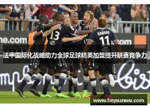 法甲国际化战略助力全球足球精英加盟提升联赛竞争力