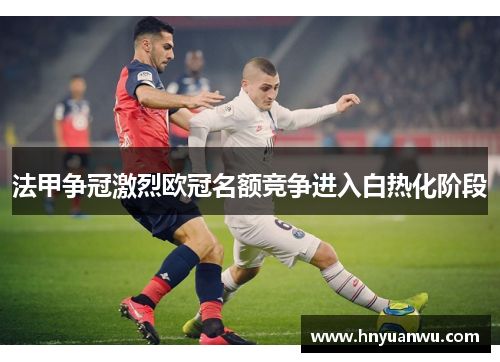 法甲争冠激烈欧冠名额竞争进入白热化阶段