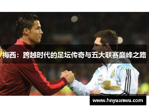 梅西:跨越时代的足坛传奇与五大联赛巅峰之路 梅西:跨越时代的足坛传奇与五大联赛巅峰之路