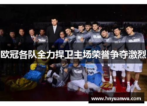 欧冠各队全力捍卫主场荣誉争夺激烈