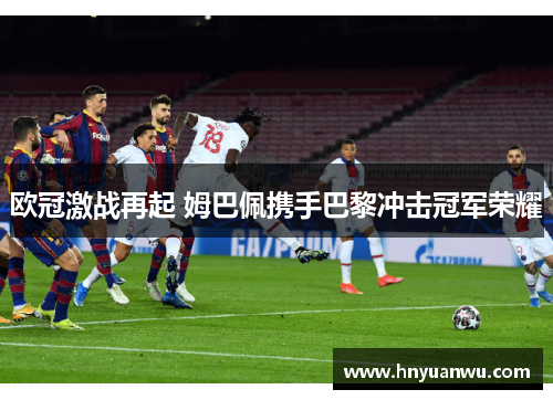 欧冠激战再起 姆巴佩携手巴黎冲击冠军荣耀