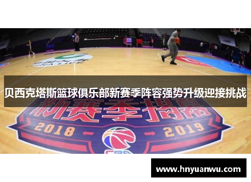 贝西克塔斯篮球俱乐部新赛季阵容强势升级迎接挑战