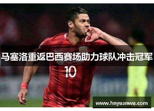马塞洛重返巴西赛场助力球队冲击冠军