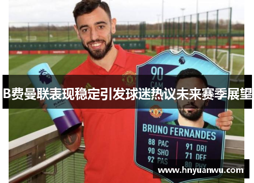 B费曼联表现稳定引发球迷热议未来赛季展望