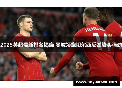 2025英超最新排名揭晓 曼城领跑切尔西反弹势头强劲