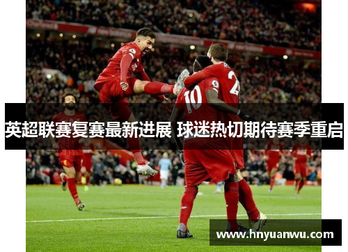 英超联赛复赛最新进展 球迷热切期待赛季重启 英超联赛复赛最新进展 球迷热切期待赛季重启