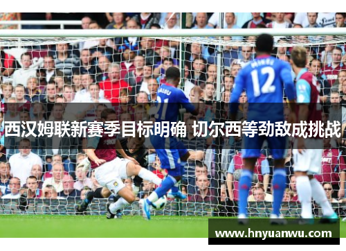 西汉姆联新赛季目标明确 切尔西等劲敌成挑战