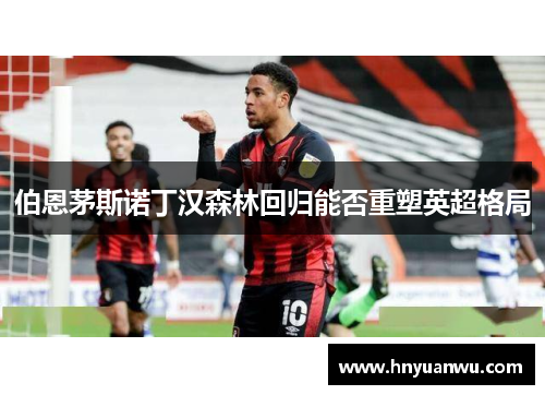 伯恩茅斯诺丁汉森林回归能否重塑英超格局