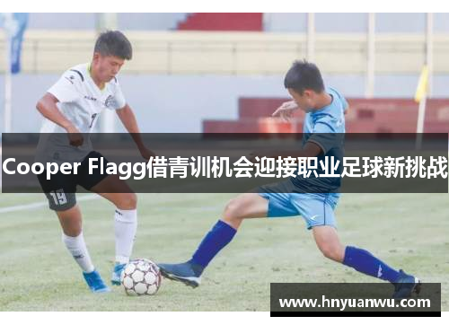Cooper Flagg借青训机会迎接职业足球新挑战 Cooper Flagg借青训机会迎接职业足球新挑战