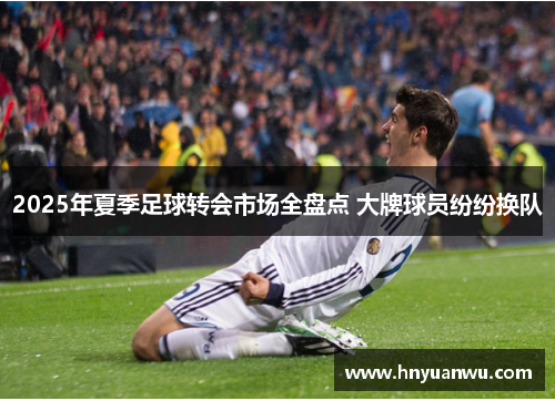 2025年夏季足球转会市场全盘点 大牌球员纷纷换队