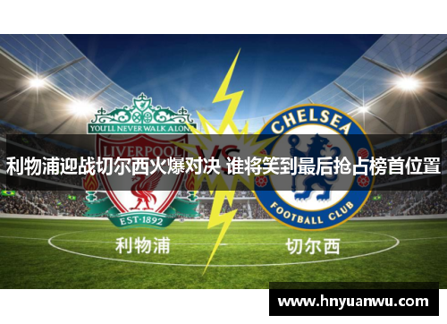 利物浦迎战切尔西火爆对决 谁将笑到最后抢占榜首位置