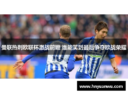 曼联热刺欧联杯激战前瞻 谁能笑到最后争夺欧战荣耀